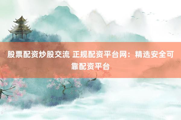 股票配資炒股交流 正規(guī)配資平臺網：精選安全可靠配資平臺