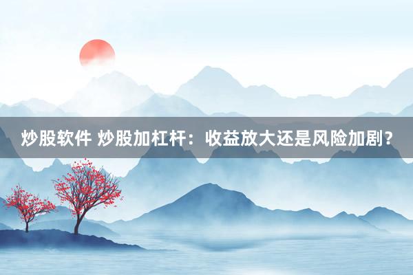 炒股軟件 炒股加杠桿：收益放大還是風(fēng)險(xiǎn)加??？
