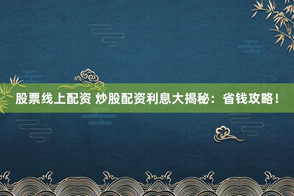 股票線上配資 炒股配資利息大揭秘：省錢攻略！