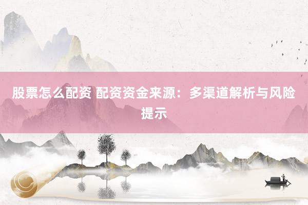 股票怎么配資 配資資金來(lái)源：多渠道解析與風(fēng)險(xiǎn)提示