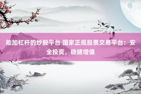 能加杠桿的炒股平臺 國家正規(guī)股票交易平臺：安全投資，穩(wěn)健增值
