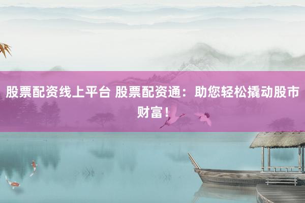 股票配資線上平臺(tái) 股票配資通：助您輕松撬動(dòng)股市財(cái)富！