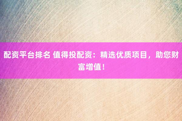配資平臺排名 值得投配資：精選優(yōu)質(zhì)項目，助您財富增值！
