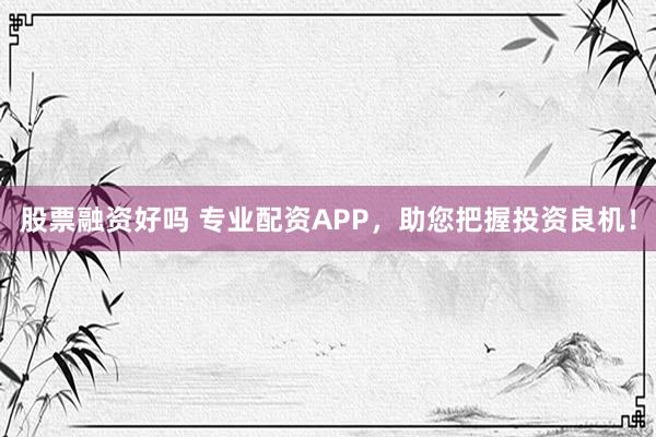股票融資好嗎 專業(yè)配資APP，助您把握投資良機！