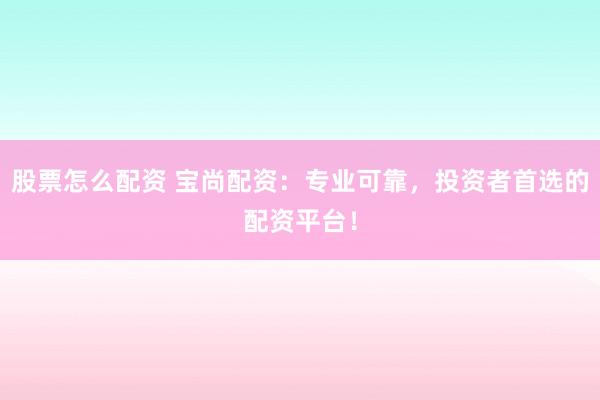股票怎么配資 寶尚配資：專業(yè)可靠，投資者首選的配資平臺(tái)！