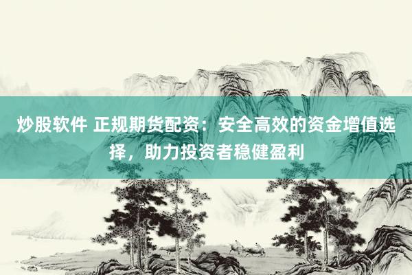 炒股軟件 正規(guī)期貨配資：安全高效的資金增值選擇，助力投資者穩(wěn)健盈利
