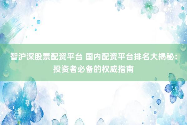 智滬深股票配資平臺 國內配資平臺排名大揭秘：投資者必備的權威指南