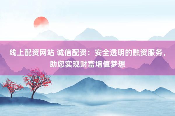 線上配資網(wǎng)站 誠(chéng)信配資：安全透明的融資服務(wù)，助您實(shí)現(xiàn)財(cái)富增值夢(mèng)想