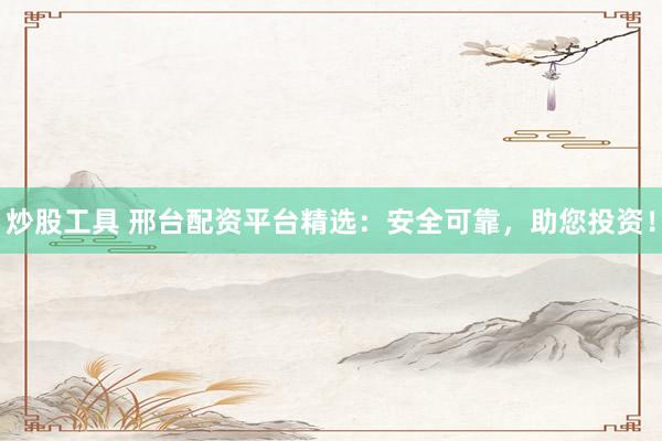 炒股工具 邢臺配資平臺精選：安全可靠，助您投資！