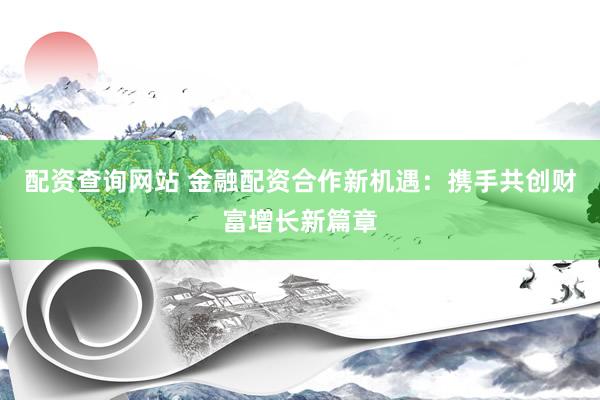 配資查詢網站 金融配資合作新機遇：攜手共創(chuàng)財富增長新篇章