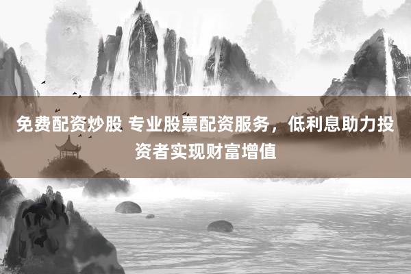 免費配資炒股 專業(yè)股票配資服務(wù)，低利息助力投資者實現(xiàn)財富增值
