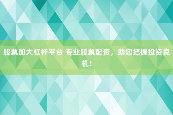 股票加大杠桿平臺 專業(yè)股票配資，助您把握投資良機(jī)！