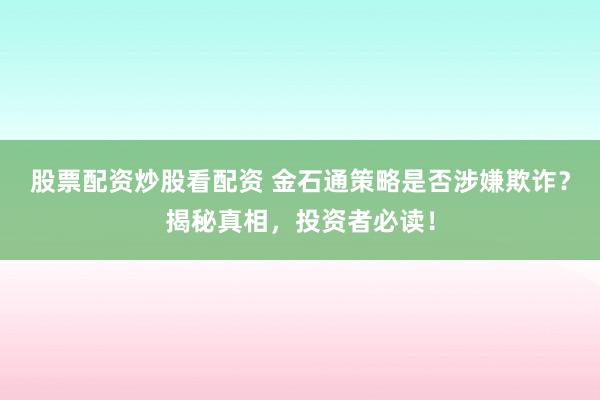 股票配資炒股看配資 金石通策略是否涉嫌欺詐？揭秘真相，投資者必讀！
