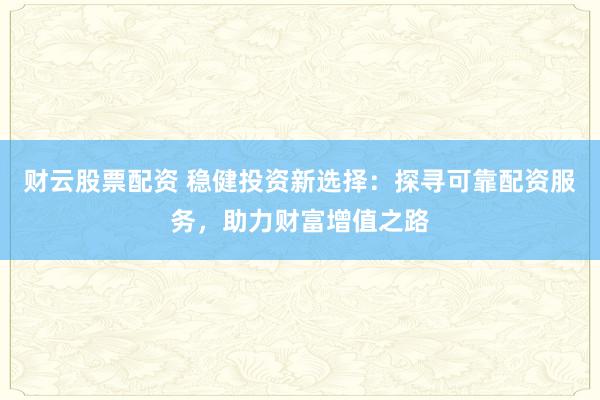 財云股票配資 穩(wěn)健投資新選擇：探尋可靠配資服務，助力財富增值之路