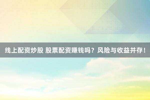 線上配資炒股 股票配資賺錢嗎？風險與收益并存！