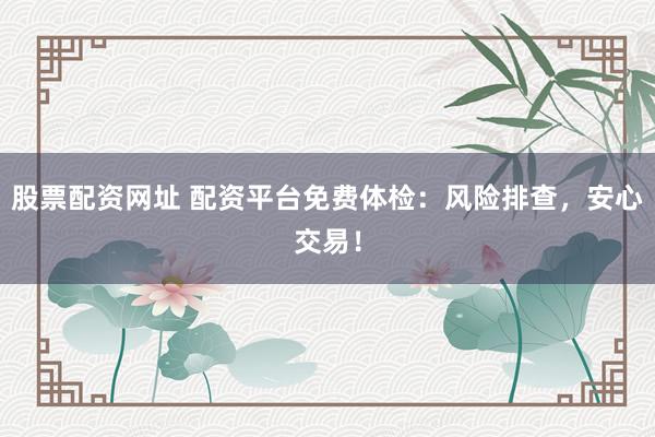 股票配資網(wǎng)址 配資平臺(tái)免費(fèi)體檢：風(fēng)險(xiǎn)排查，安心交易！
