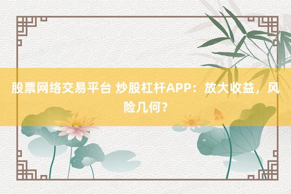 股票網(wǎng)絡(luò)交易平臺(tái) 炒股杠桿APP：放大收益，風(fēng)險(xiǎn)幾何？